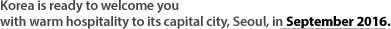 Korea is ready to welcome you with warm hospitality to its capital city, Seoul, in September 2016