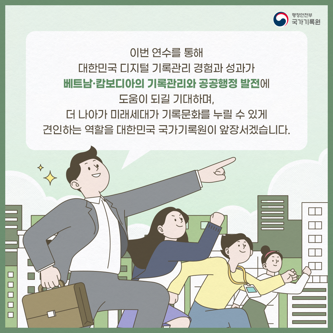 이번 연수를 통해 대한민국 디지털 기록관리 경험과 성과가 베트남·캄보디아의 기록관리와 공공행정 발전에 도움이 되길 기대하며, 더 나아가 미래세대가 기록문화를 누릴 수 있게 견인하는 역할을 대한민국 국가기록원이 앞장서겠습니다.