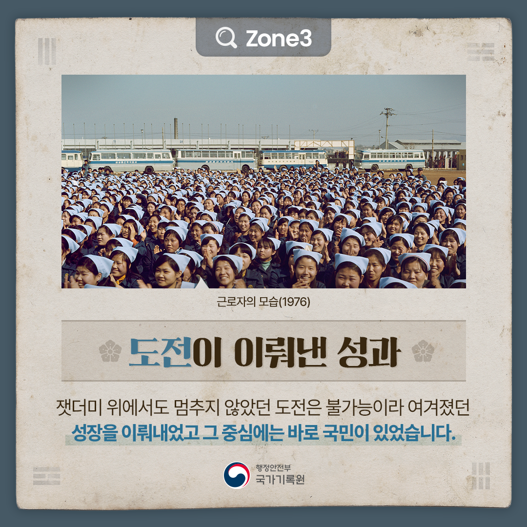 근로자의 모습(1976) Zone3 [도전이 이뤄낸 성과] 잿더미 위에서도 멈추지 않았던 도전은 불가능이라 여겨졌던 성장을 이뤄내었고  그 중심에는 바로 국민이 있었습니다.