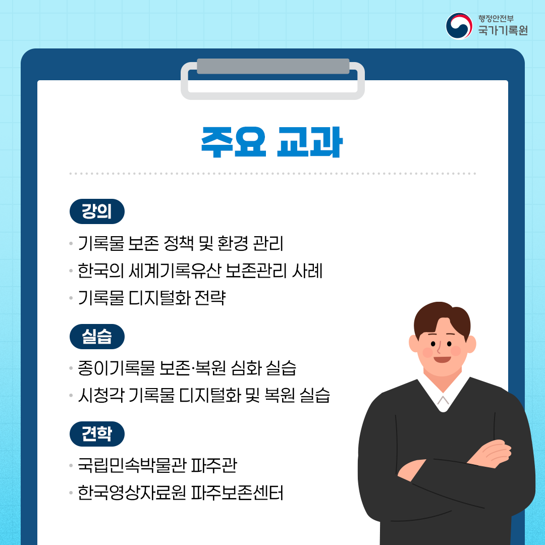 주요 교과 [강의] 기록물 보존 정책 및 환경 관리       한국의 세계기록유산 보존관리 사례       기록물 디지털화 전략 [실습] 종이기록물 보존·복원 심화 실습       시청각 기록물 디지털화 및 복원 실습 [견학] 국립민속박물관 파주관       한국영상자료원 파주보존센터