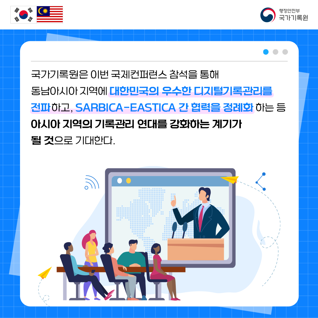 국가기록원은 이번 국제컨퍼런스 참석을 통해 동남아시아 지역에 대한민국의 우수한 디지털기록관리를 전파하고,  SARBICA-EASTICA 간 협력을 정례화 하는 등 아시아 지역의 기록관리 연대를 강화하는 계기를 마련할 것으로 기대된다.