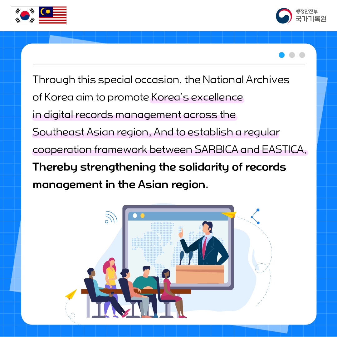Through this special occasion, the National Archives of Korea aim to promote Korea’s excellence in digital records management across the Southeast Asian region, And to establish a regular cooperation framework between SARBICA and EASTICA,  Thereby strengthening the solidarity of records management in the Asian region.