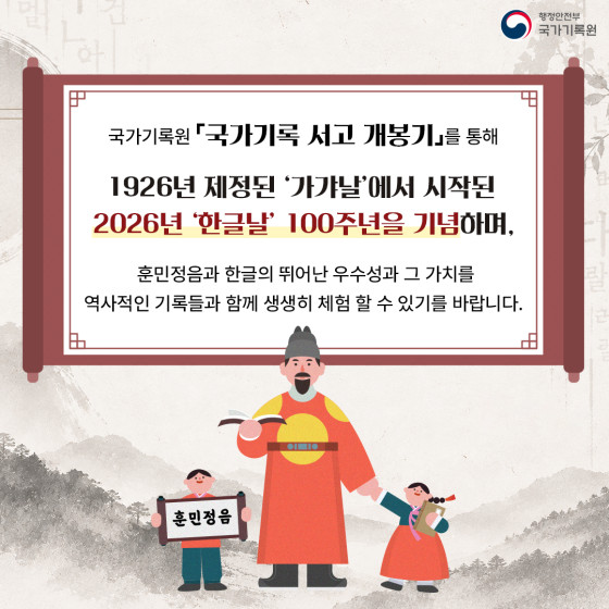 국가기록원 『국가기록 서고 개봉기』를 통해 1926년 제정된 '가갸날'에서 시작된 2026년 '한글날' 100주년을 기념하며,  훈민정음과 한글의 뛰어난 우수성과 그 가치를 역사적인 기록들과 함께 생생히 체험 할 수 있기를 바랍니다.