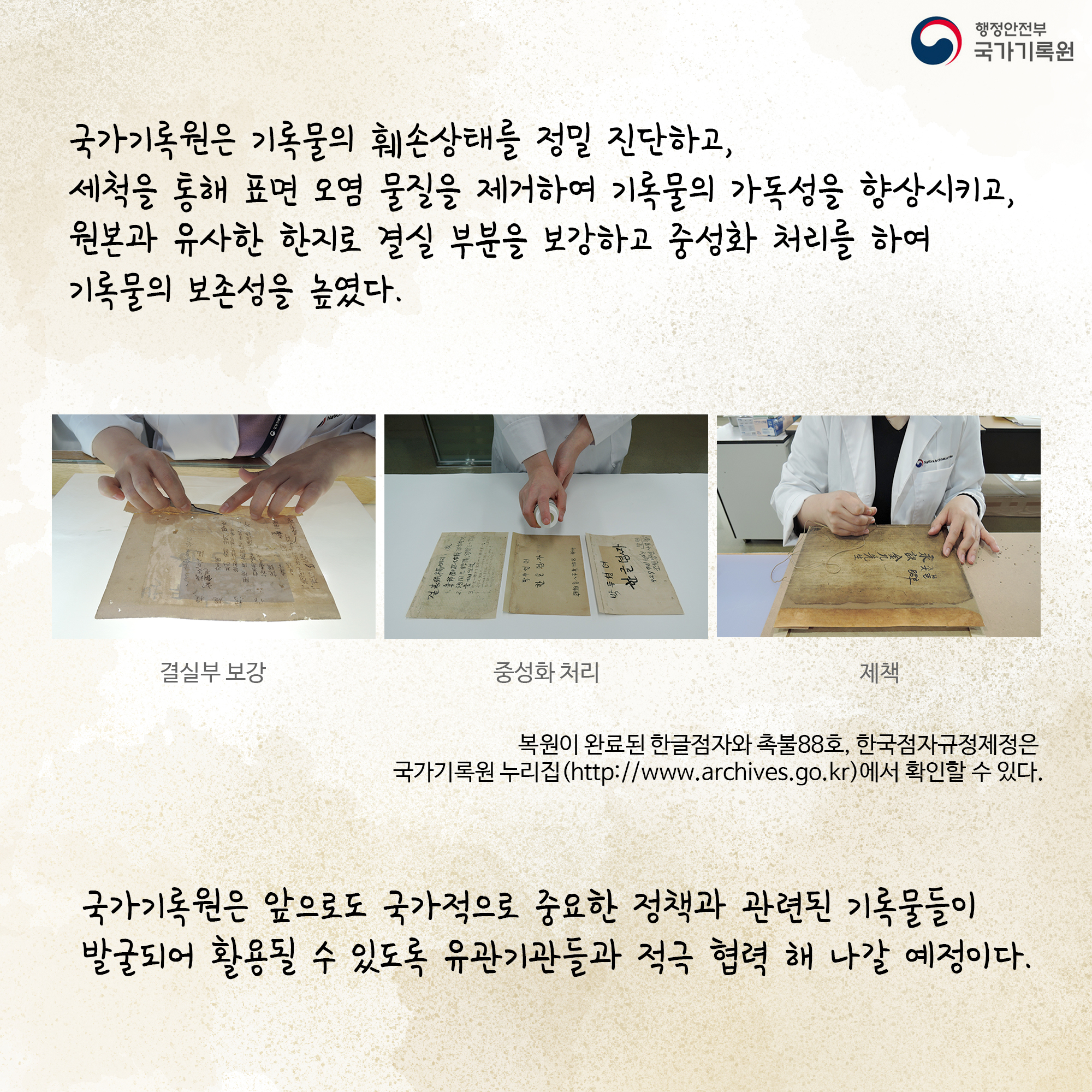 국가기록원은 기록물의 훼손상태를 정밀진단하고 세척을 통해 표면 오염물질을 제거하여 기록물의 가독성을 향상시키고 원본과 유사한 한지로 결실부분을 보강하고 중성화 처리를 하여 기록물의 보존성을 높였다 국가기록원은 앞으로도 중요한 정책과 관련된 기록물들이 발굴되어 활용될 수 있도록 유관기관들과 적극 협력 해 나갈 예정이다