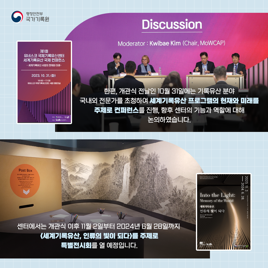 한편, 개관식 전날인 10월 31일에는 기록유산 분야 국내외 전문가를 초청하여 세계기록유산 프로그램으 ㅣ현재와 미래를 주제로 컨퍼런스를 진행, 향후 센터의 기능과 역할에 대해 논의 하였습니다 센터에서는 개관식 이후 11월 2일부터 2024년 6월 28일까지 <세계기록유산, 인류의 빛이 되다>를 주제로 특별전시회를 열 에정입니다