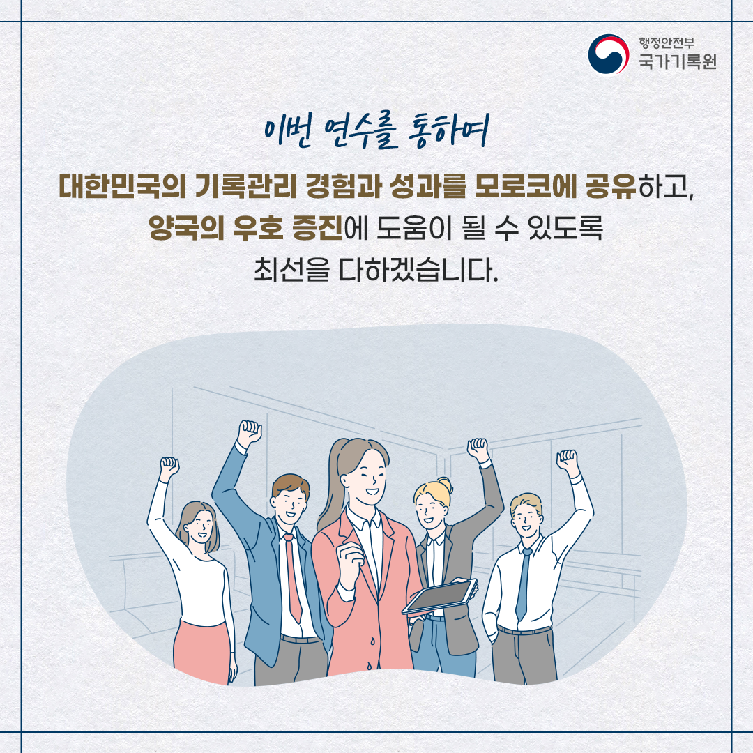 이번 연수를 통하여  대한민국의 기록관리 경험과 성과를 모로코에 공유하고,  양국의 우호 증진에 도움이 될 수 있도록 최선을 다하겠습니다.