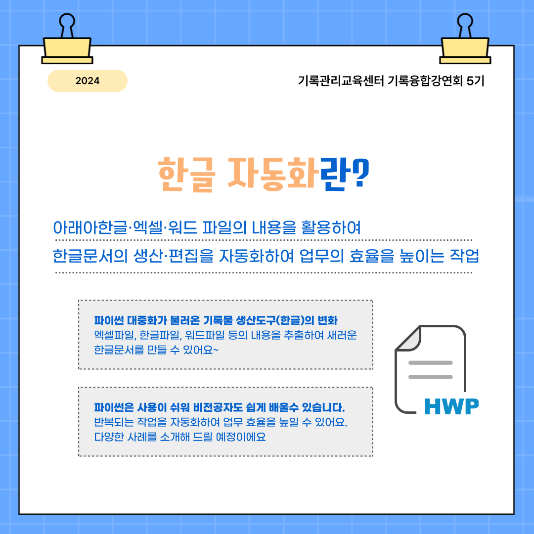 한글자동화란? 아래아 한글, 엑셀, 워드 파일의 내용을 활용하여 한글문서의 생산과 편집을 자동화하여 업무의 효율을 높이는 작업 파이썬 대중화가 불러온 기록물 생산도구(한글)의 변화 엑셀파일, 한글파일, 워드파일 등의 내용을 추출하여 새로운 한글문서를 만들 수 있어요~ 파이썬은 사용이 쉬워 비전공자도 쉽게 배울수 있습니다. 반복되는 작업을 자동화하여 업무 효율을 높일 수 있어요 다양한 사례를 소개해 드릴 예정이에요