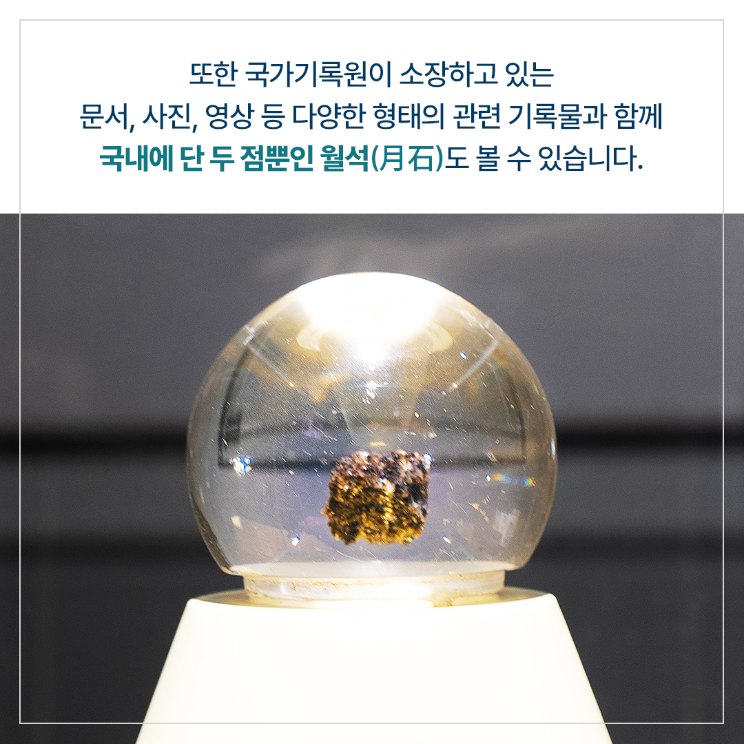 또한 국가기록원이 소장하고 있는 문서, 사진, 영상 등 다양한 형태의 관련 기록물과 함께 국내에 단 두 점뿐인 월석(月石)도 볼 수 있습니다.