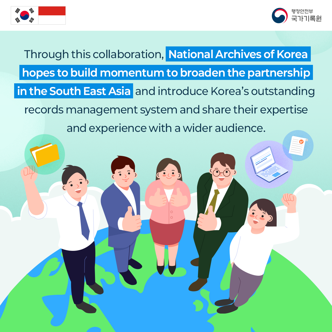 Through this collaboration, National Archives of Korea hopes to build momentum to broaden  the partnership in the South East Asia and introduce Korea’s outstanding records management system  and share their expertise and experience with a wider audience.