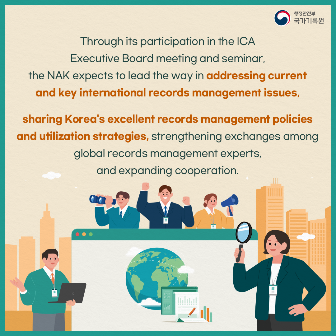 Though its participation in the ICA Executive Board meeting and seminar, the NAK expects to lead the way in addressing current and key international records management issues, sharing Korea's excellent records management policies and utilization strategies, strengthening exchanges among global records management experts, and expanding cooperation