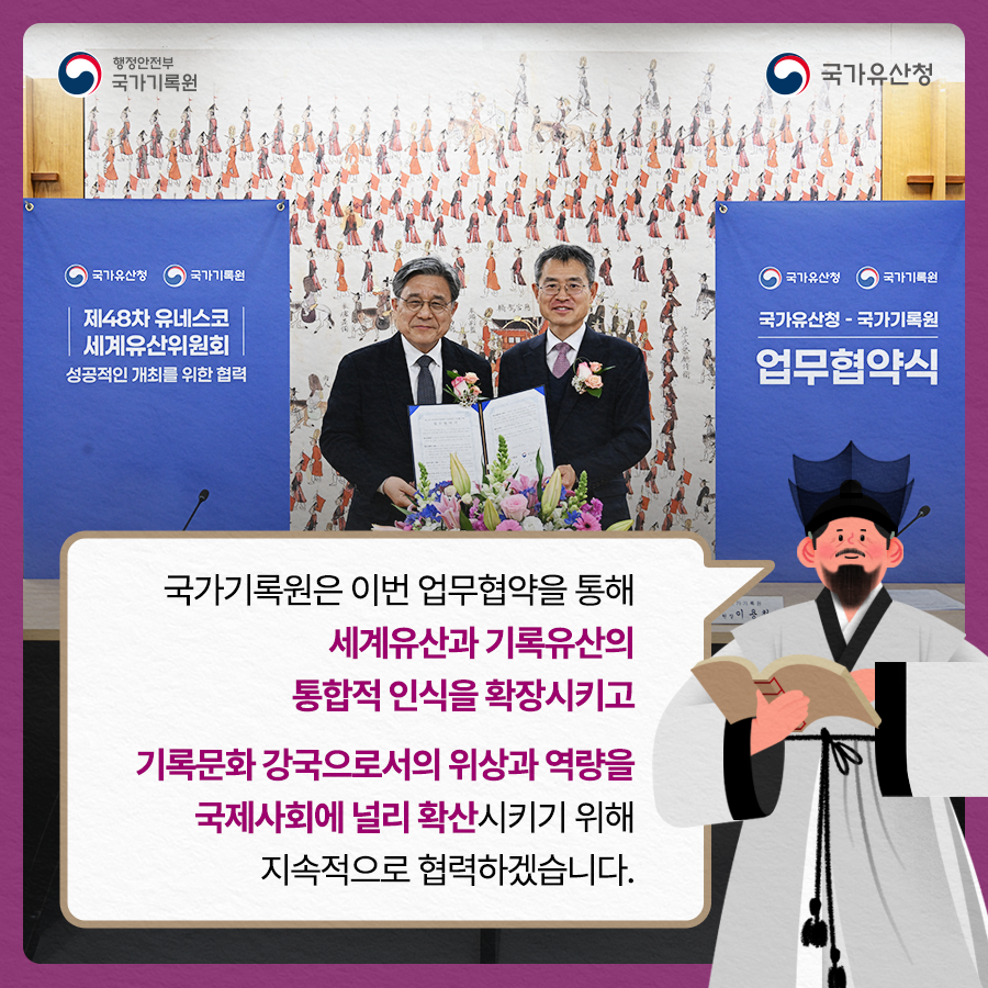 국가기록원은 이번 업무협약을 통해  세계유산과 기록유산의 통합적 인식을 확장시키고   기록문화 강국으로서의 위상과 역량을 국제사회에  널리 확산시키기 위해 지속적으로 협력하겠습니다.
