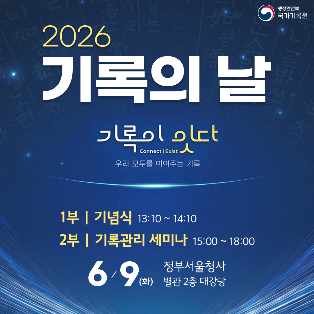 **2026 기록의 날**  기록이 있다 Connect | Exist 우리 모두를 이어주는 기록  1부 | 기념식 13:10 ~ 14:10 2부 | 기록관리 세미나 15:00 ~ 18:00  **6/9(화)** 정부서울청사 별관 2층 대강당  행정안전부 국가기록원