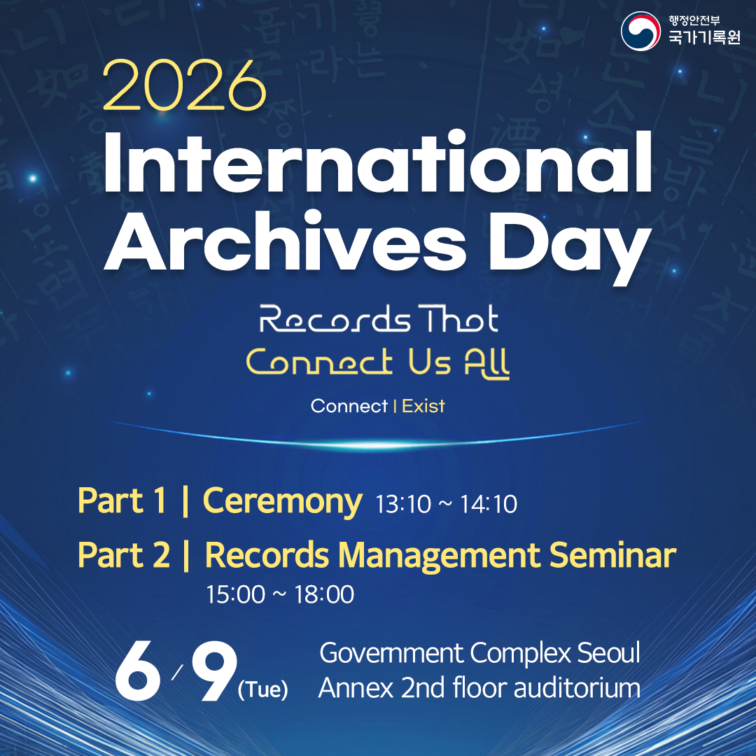 **2026 International Archives Day**  Records That Connect Us All Connect | Exist  Part 1 | Ceremony 13:10 ~ 14:10 Part 2 | Records Management Seminar 15:00 ~ 18:00  **6/9(Tue)** Government Complex Seoul Annex 2nd floor auditorium  행정안전부 국가기록원