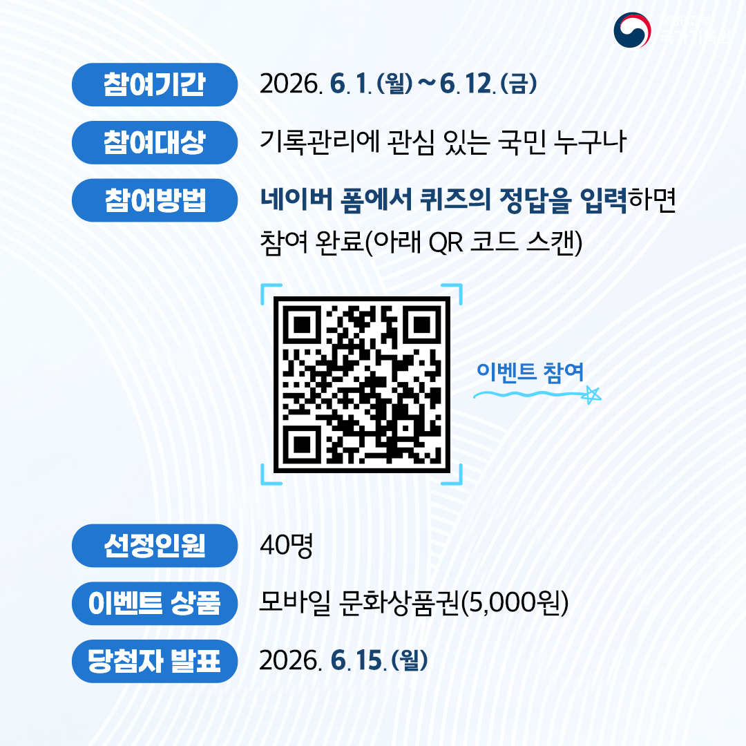 - **참여기간** 2026. **6. 1.(월) ~ 6. 12.(금)** - **참여대상** 기록관리에 관심 있는 국민 누구나 - **참여방법** **네이버 폼에서 퀴즈의 정답을 입력**하면 참여 완료(아래 QR 코드 스캔)  [QR 코드] 이벤트 참여  - **선정인원** 40명 - **이벤트 상품** 모바일 문화상품권(5,000원) - **당첨자 발표** 2026. **6. 15.(월)**