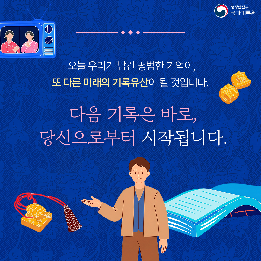 행정안전부 국가기록원 오늘 우리가 남긴 평범한 기억이, 또 다른 미래의 기록유산이 될 것입니다. 다음 기록은 바로, 당신으로부터 시작됩니다.