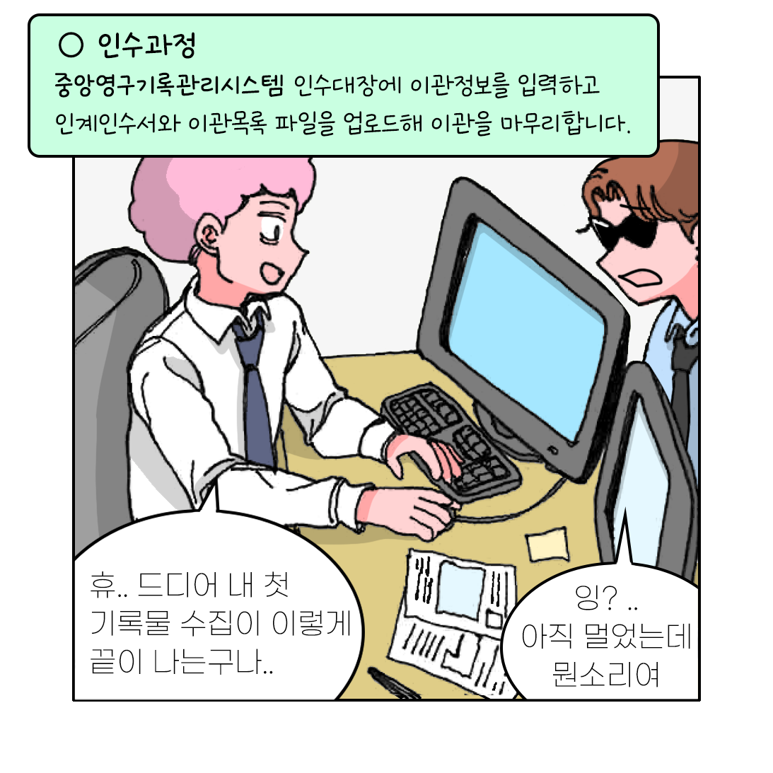 인수과정 1. 중앙영구기록관리시스템 인수대장에 이관정보를 입력하고  2. 인계인수서와 이관목록 파일을 업로드해 이관을 마무리합니다.   휴.. 드디어 내 첫 기록물 수집이 이렇게 끝이 나는구나.. 잉? ..아직 멀었는데 뭔소리여