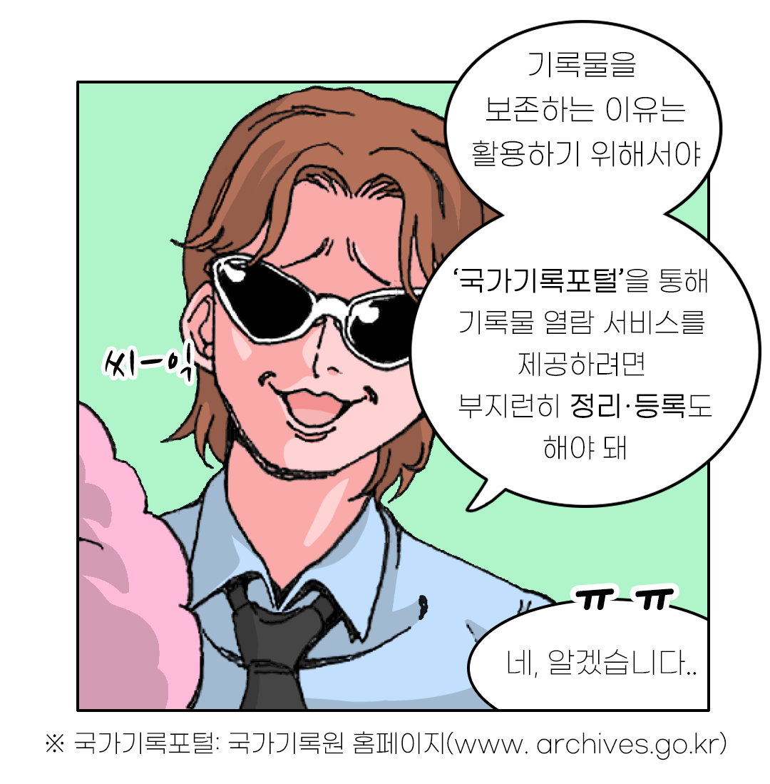 기록물을 보존하는 이유는 활용하기 위해서야 ‘국가기록포털’을 통해 기록물 열람 서비스를 제공하려면 부지런히 정리·등록도 해야 돼 네, 알겠습니다... ※ 국가기록포털: 국가기록원 홈페이지(www. archives.go.kr)