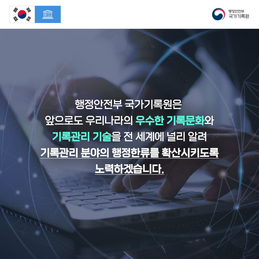 행정안전부 국가기록원은 앞으로도 우리나라의 우수한 기록문화와 기록관리 기술 확산 노력