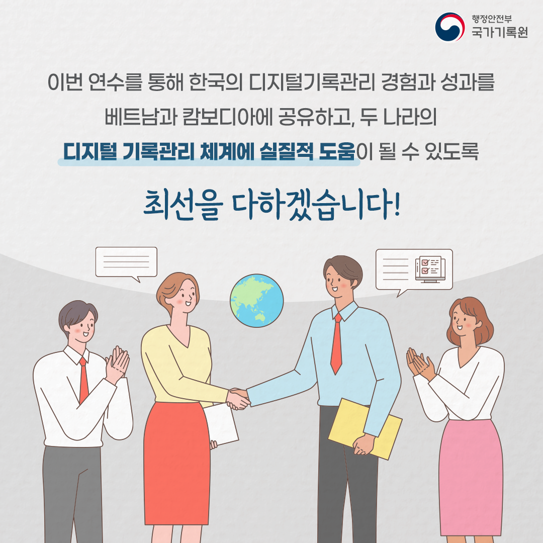 이번 연수를 통해 한국의 디지털 기록관리 경험과 성과를 베트남과 캄보디아에 공유하고 두 나라의 디지털 기록관리 체계에 실질적 도움이 될 수 있도록 최선을 다하겠습니다!
