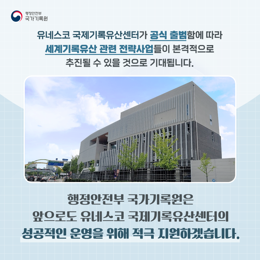 유네스코 국제기록유산센터가 공식 출범함에 따라 세게기록유산 관련 전략사업들이 본격적으로 추진될 수 있을 것으로 기대됩니다. 행정안전부 국가기록원은 앞으로도 유네스코 국제기록유산센터의 성공적인 운영을 위해 적극지원하겠습니다