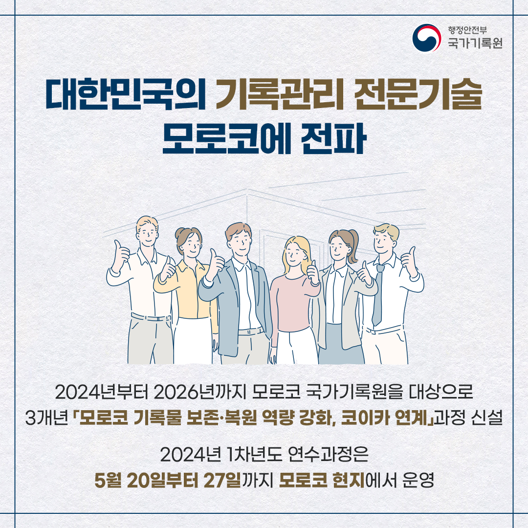 대한민국의 기록관리 전문기술 모로코에 전파 2024년부터 2026년까지 모로코 국가기록원을 대상으로 3개년「모로코 기록물 보존‧복원 역량강화, 코이카 연계」과정 신설 2024년 1차년도 연수과정은 5월 20일부터 27일까지 모로코 현지에서 운영