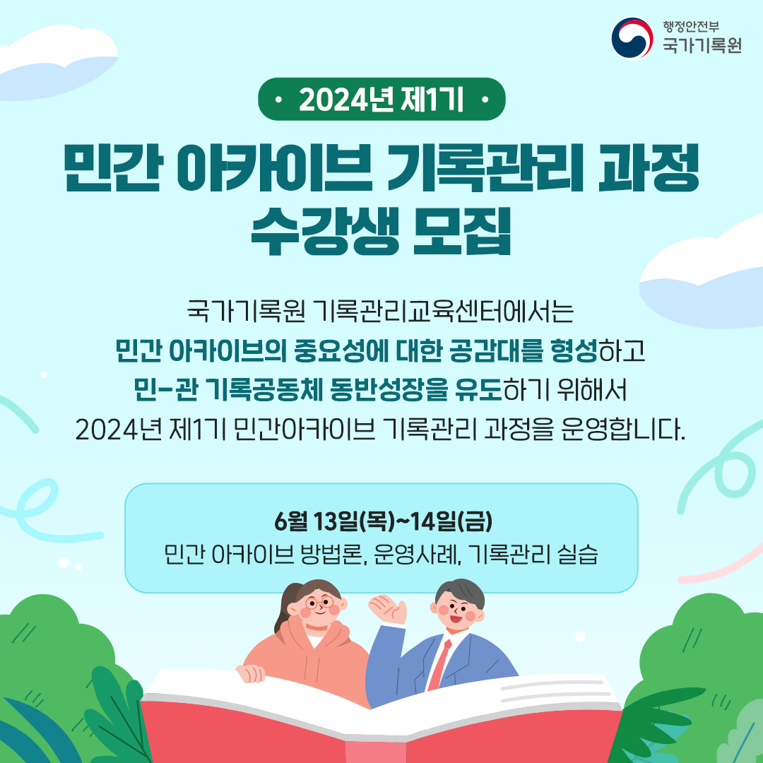 2024년 제1기 민간 아카이브 기록관리 과정 수강생 모집 국가기록원 기록관리교육센터에서는 민간아카이브 중요성에 대한 공감대를 형성하고 민‧관 기록공동체 동반성장을 유도하기 위해서 2024년 제1기 민간아카이브 기록관리 과정을 운영합니다. 6월13일(목)~14일(금) 민간아카이브 방법론, 운영사례, 기록관리 실습