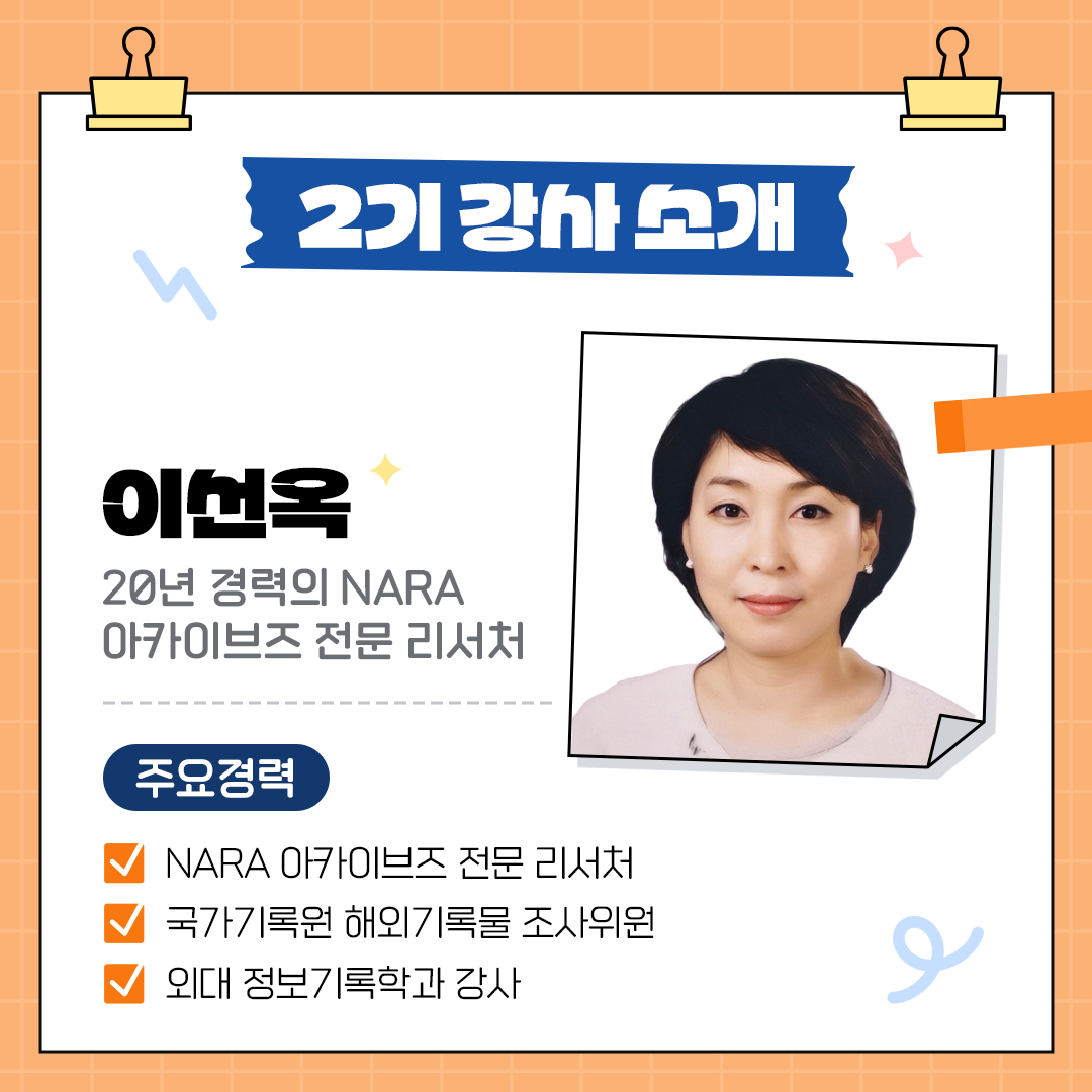 2기 강사소개 이선욱, 20년경력의 NARA아카이브즈 전문 리서처 주요경력: NARA아카이브즈 전문 리서처 국가기록원 해외기록물 조사위원 외대 정보기록학과 강사