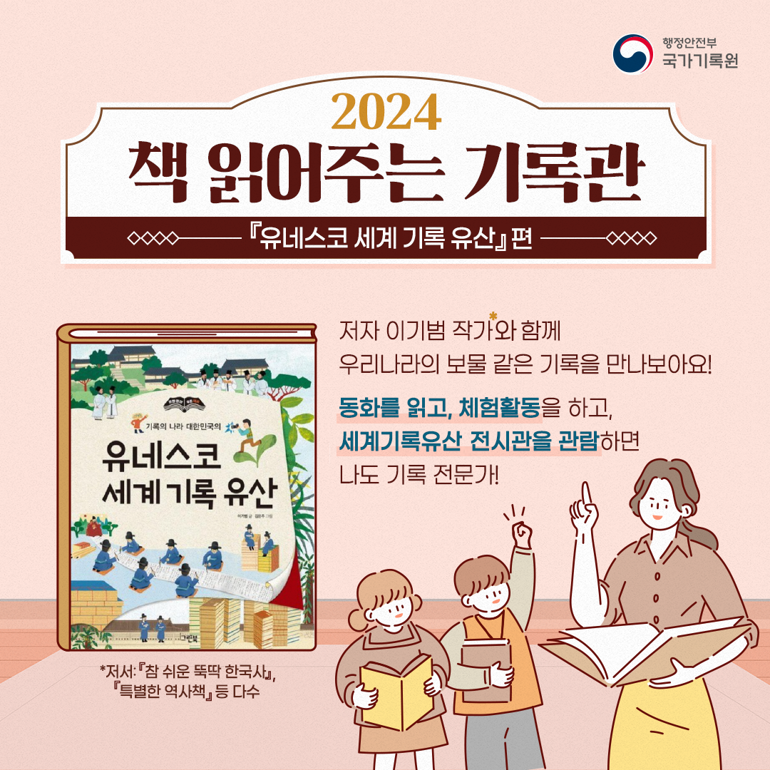 2024 책 읽어주는 기록관 유네스코 세계 기록 유산 편 저자 이기범 작가님*과 함께 우리나라의 보물 같은 기록을 만나보아요!  동화를 읽고, 체험활동을 하고, 세계기록유산전시관을 관람하면 나도 기록 전문가! *저서: 「참 쉬운 뚝딱 한국사」, 「특별한 역사책」등 다수