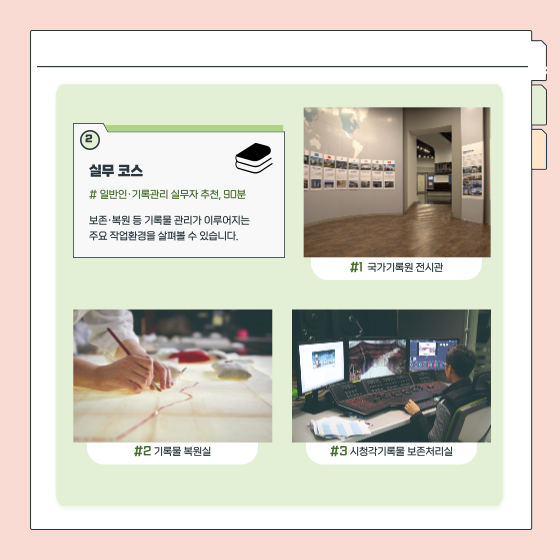 2. 실무 코스  일반인·기록관리 실무자 추천, 90분 보존·복원 등 기록물 관리가 이루어지는 주요 작업환경을 살펴볼 수 있습니다. (이미지) 1 국가기록원 전시관 (이미지) 2 기록물 복원실 (이미지) 3 시청각 기록물 보존처리실