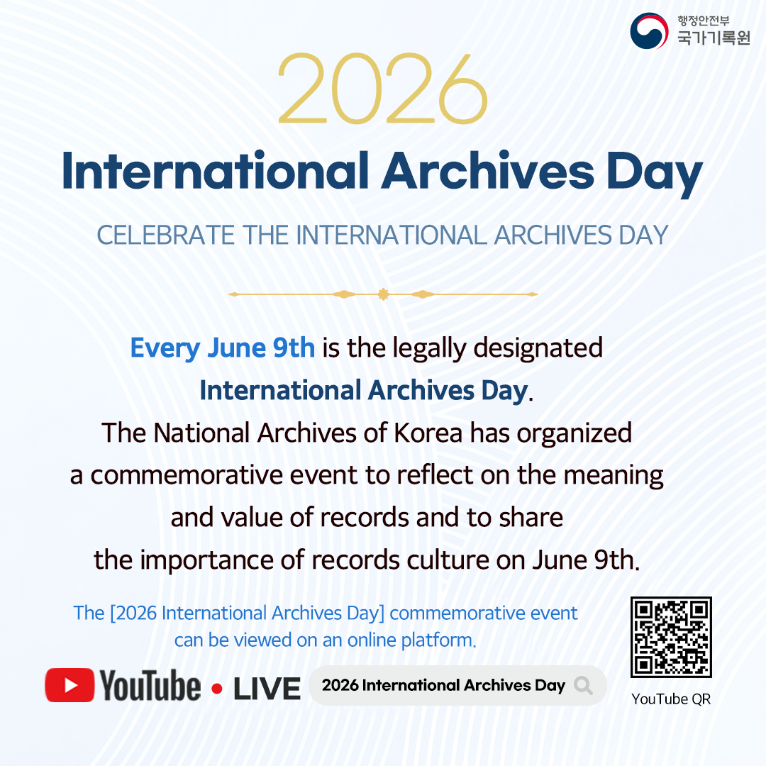 **2026 International Archives Day** CELEBRATE THE INTERNATIONAL ARCHIVES DAY  **Every June 9th** is the legally designated **International Archives Day**. The National Archives of Korea has organized a commemorative event to reflect on the meaning and value of records and to share the importance of records culture on June 9th.  The [2026 International Archives Day] commemorative event can be viewed on an online platform. YouTube • LIVE　　2026 International Archives Day 🔍 YouTube QR  행정안전부 국가기록원