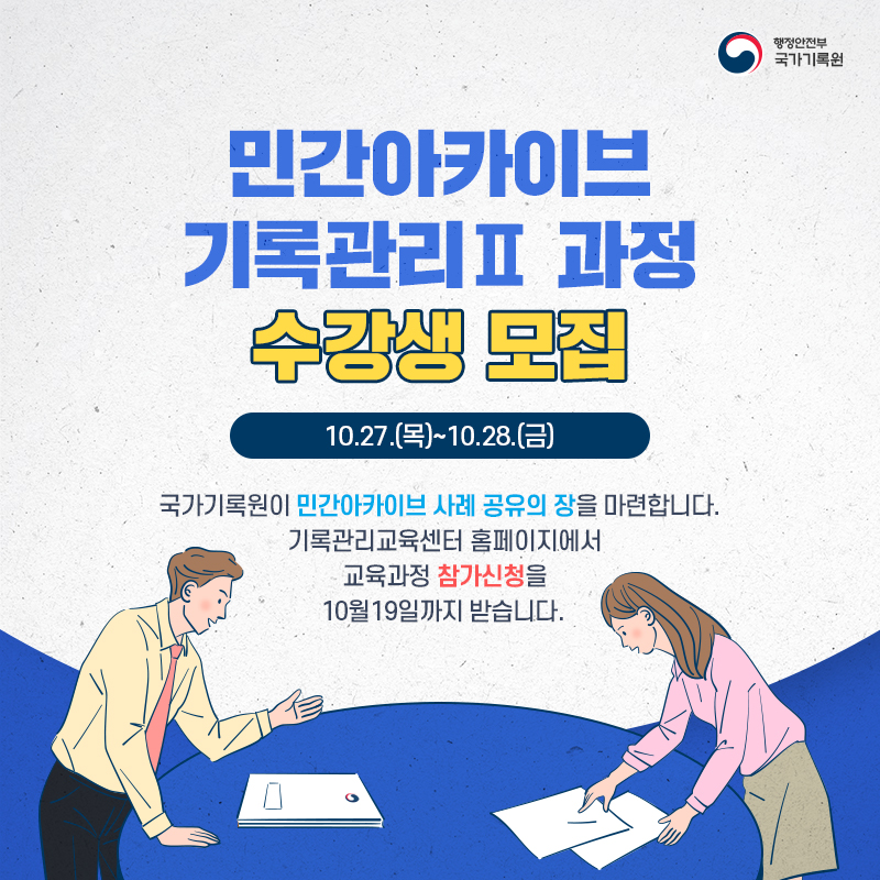 민간아카이브 기록관리Ⅱ과정 수강생 모집 10.27.(목)~10.28.(금) 국가기록원이 민간아카이브 사례 공유의 장을 마련합니다. 기록관리교육센터 홈페이지에서 교육과정 참가 신청을 10월 19일까지 받습니다