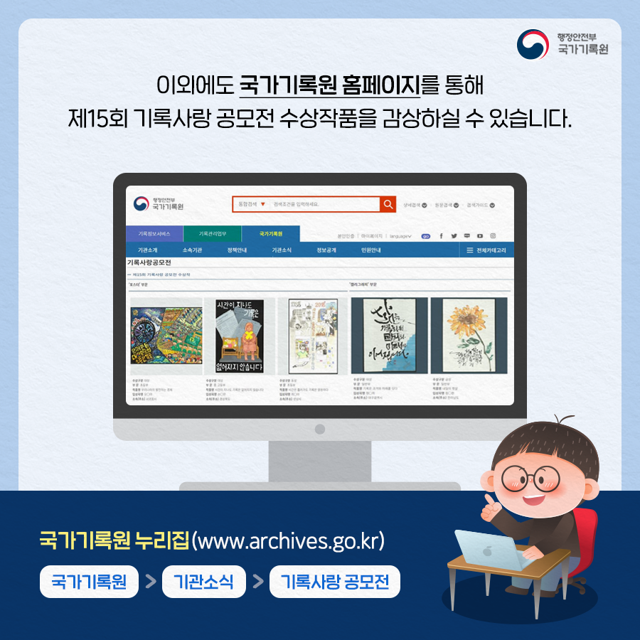 이외에도 국가기록원 홈페이지를 통해 제15회 기록사랑 공모전 수상작품을 감상하실 수 있습니다. 국가기록원 누리집(www.archives.go.kr) 국가기록원 > 참여민원 > 국민참여 > 기록사랑 공모전