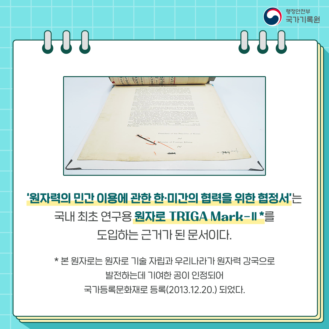 원자력의 민간 이용에 관한 한미간의 협력을 위한 협정서는 국내 최초 연구용 원자로TRIGA Mark-2를 도입하는 근거가 된 문서이다 본 원자로는 원자로 기술 자립과 우리나라가 원자력 강국으로 발전하는데 기여한 공이 인정되어 국가등록문화재로 등록 2013. 12. 20. 되었다