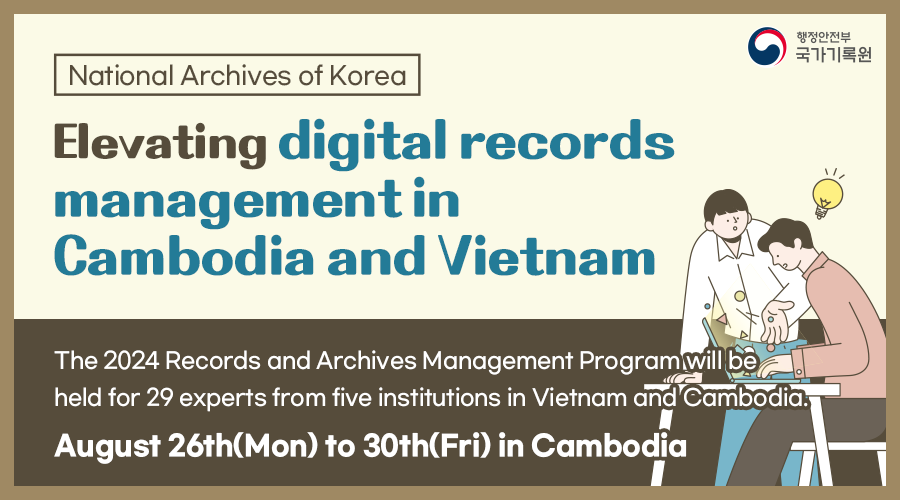 National Archives of Korea     Elevating digital records management in Cambodia and Vietna  The 2024 Records and Archives Management Program will be held for 29 experts from five institutions in Vietnam and Cambodia. August 26th(Mon) to 30th(Fri) in Cambodia  Course highlights by year 1st year (2022) Overview including basic concept of records management 2nd year (2023) Methodology including practical work and exercise 3rd year (2024) Application and advanced studies in records management