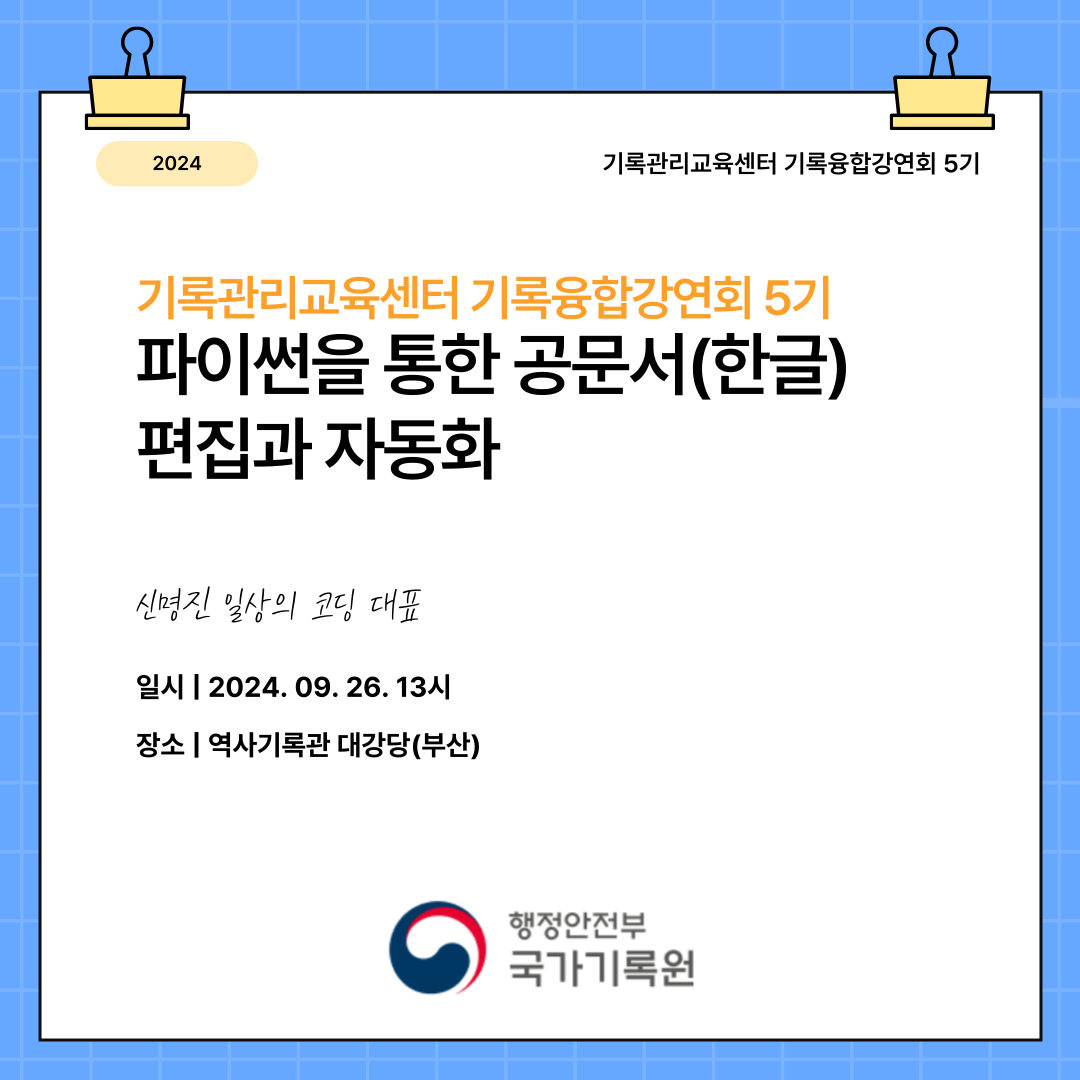 국가기록원 기록관리교육센터 기록융합강연회 기록융합강연회 5기 강연주제: 파이썬을 통한 공문서(한글) 편집과 자동화 강연자: 신명진 일상의 코딩 대표 일시 2024년 9월 26일 장소 부산 역사기록관