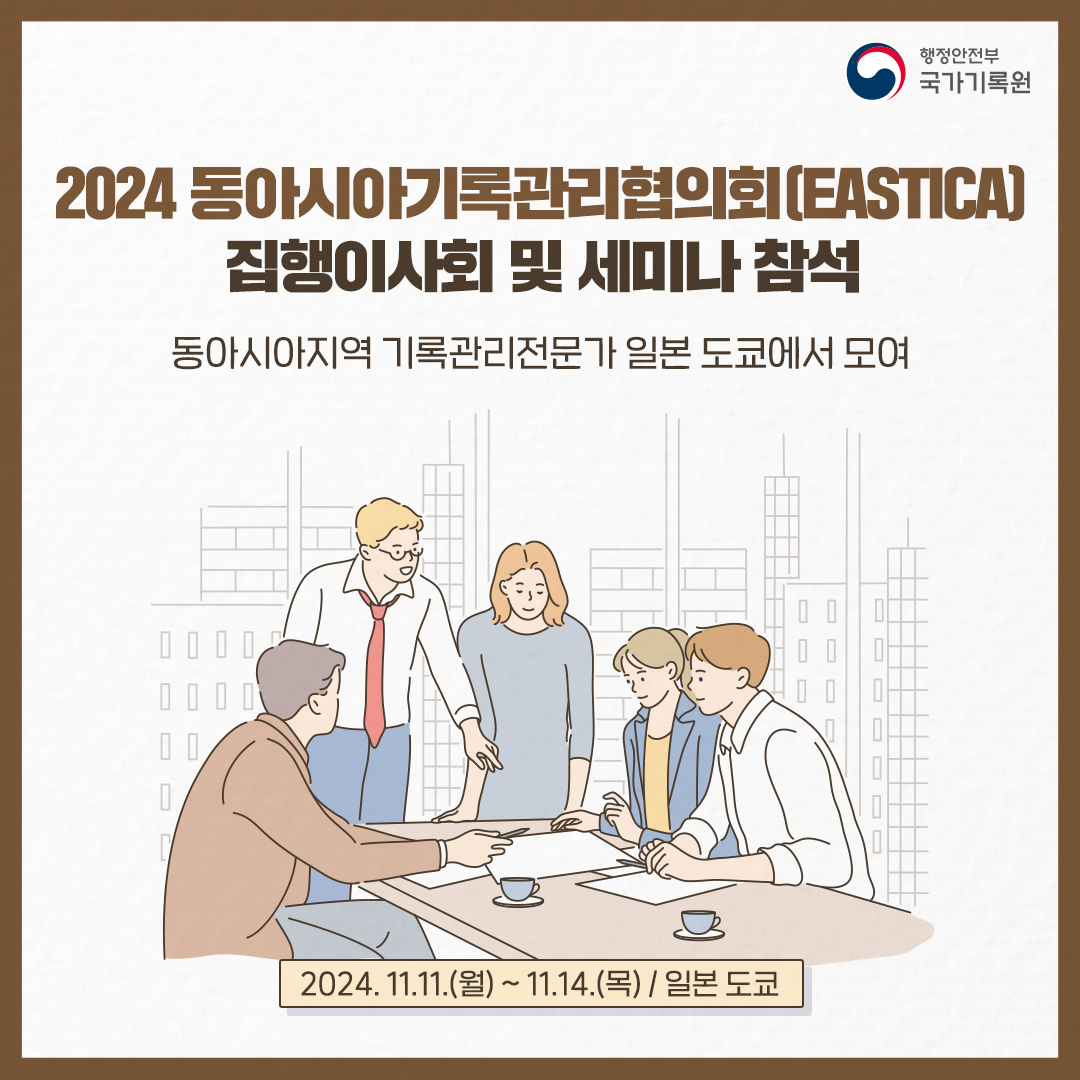 2024 동아시아기록관리협의회(EASTICA) 집행이사회 및 세미나 참석 동아시아지역 기록관리전문가 일본 도쿄에서 모여 2024. 11.11.(월) ~ 11.14.(목) 일본 도쿄
