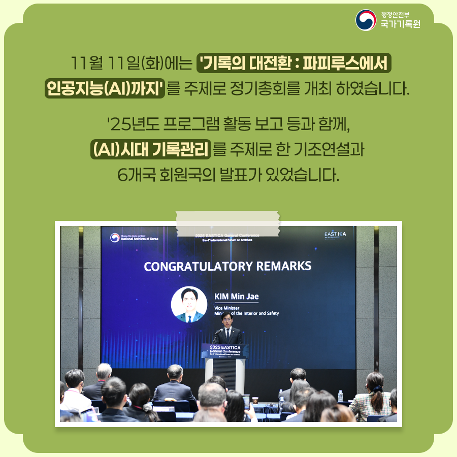 11월 11일(화)에는'기록의 대전환: 파피루스에서 인공지능(AI)까지'를 주제로 정기총회를 개최 하였습니다. '25년도 프로그램 활동 보고 등과 함께, (AI)시대 기록관리를 주제로 한 기조연설과   6개 회원국의 발표가 있었습니다.