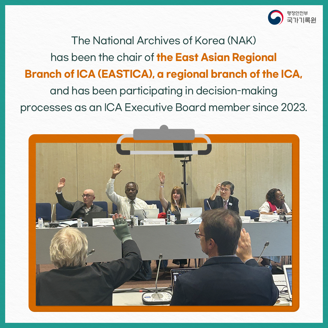 The National Arhicves of Korea(NAK) has been the chair of the East Asian Regional  Branch of ICA(EASTICA) , a regional branch of the ICA, and has been participating in decision-making processes as an ICA Executive Board member since 2023.