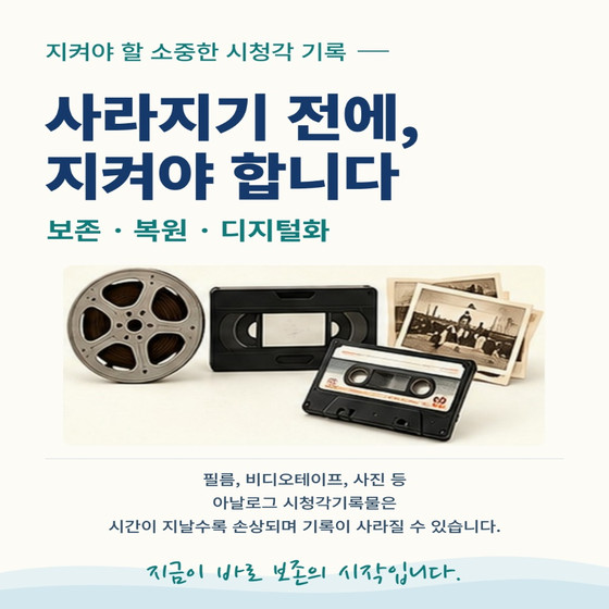 지켜야 할 소중한 시청각 기록 사라지기 전에, 지켜야 합니다. 보존 복원 디지털화  필름, 비디오테이프, 사진 등 아날로그 시청각기록물은 시간이 지날수록 손상되며 기록이 사라질 수 있습니다. 지금이 바로 보존의 시작입니다.