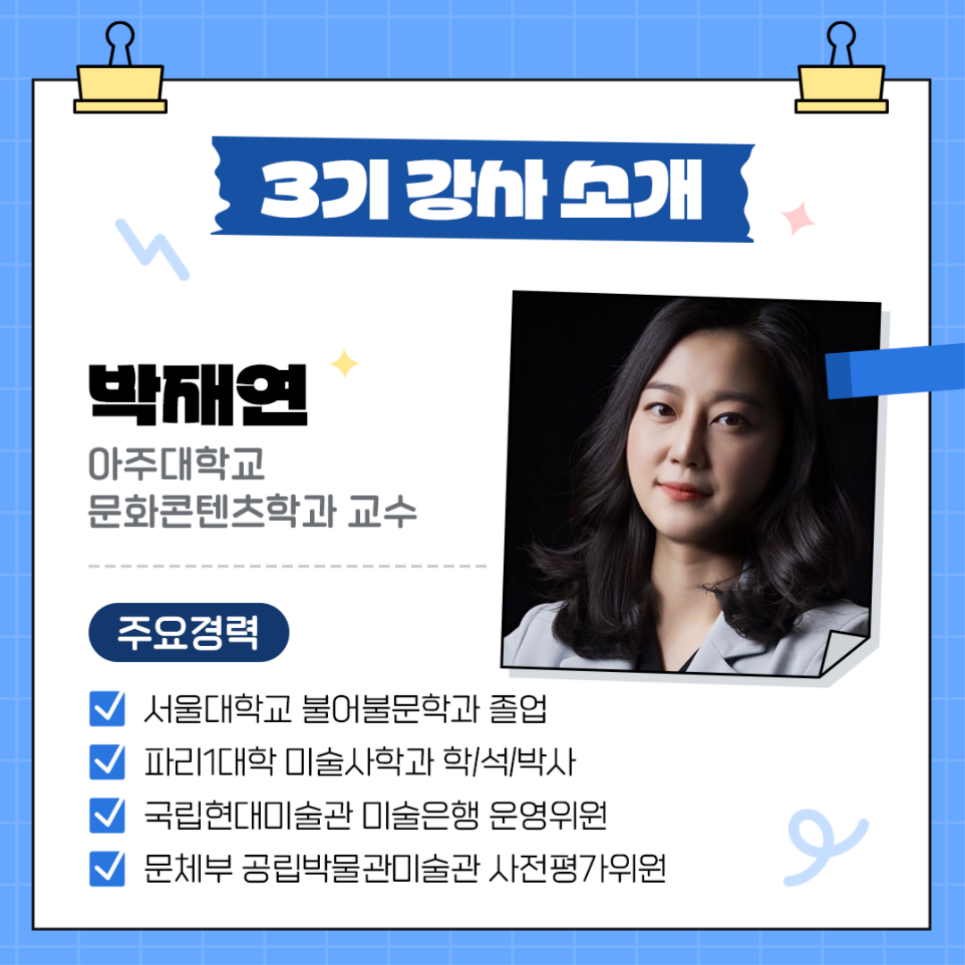 3기 강사소개 박재연, 아주대학교 문화콘텐츠학과교수 주요경력: 서울대학교 불어불문학과 졸업 파리1대학 미술사학과 학/석/박사 국립현대미술관 미술은행 위원위원 문체부 공립박물관미술관 사전평가위원