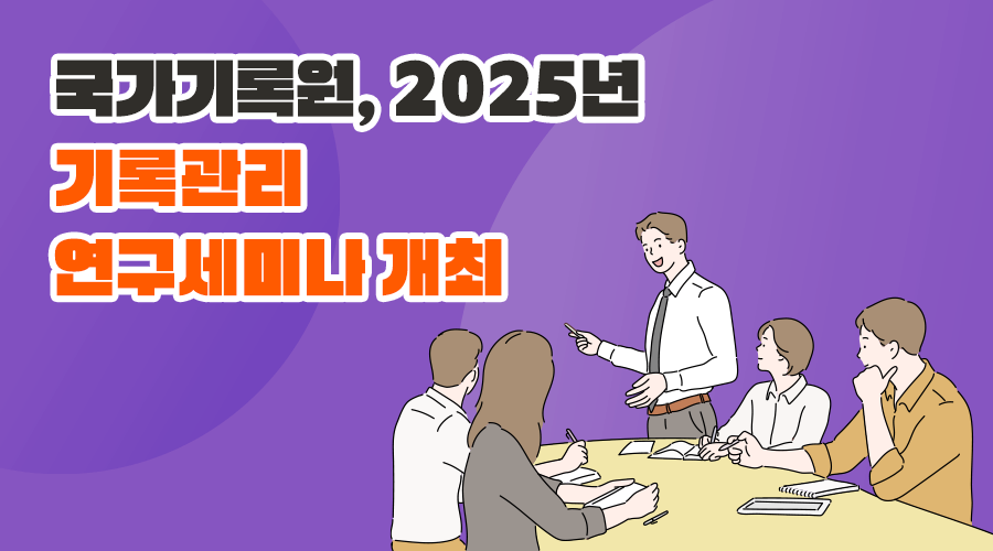 국가기록원, 2025년 기록관리 연구세미나 개최  2025. 5. 23. (금) 14:00~16:20 정부대전청사 3동 204호 대회의실