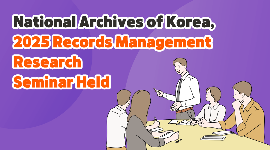 National Archives of Korea, 2025 Records Management Research Seminar Held May 23, 2025 (Friday) 14:00~16:20 Government Daejeon Building 3, Conference Room 204