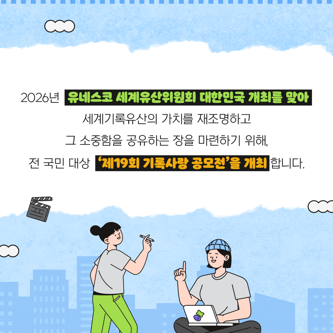 2026년 유네스코 세계유산위원회 개최를 맞아  세계기록유산의 가치를 재조명하고  그 소중함을 공유하는 장을 마련하기 위해,  전 국민 대상 ‘제19회 기록사랑 공모전’을 개최합니다