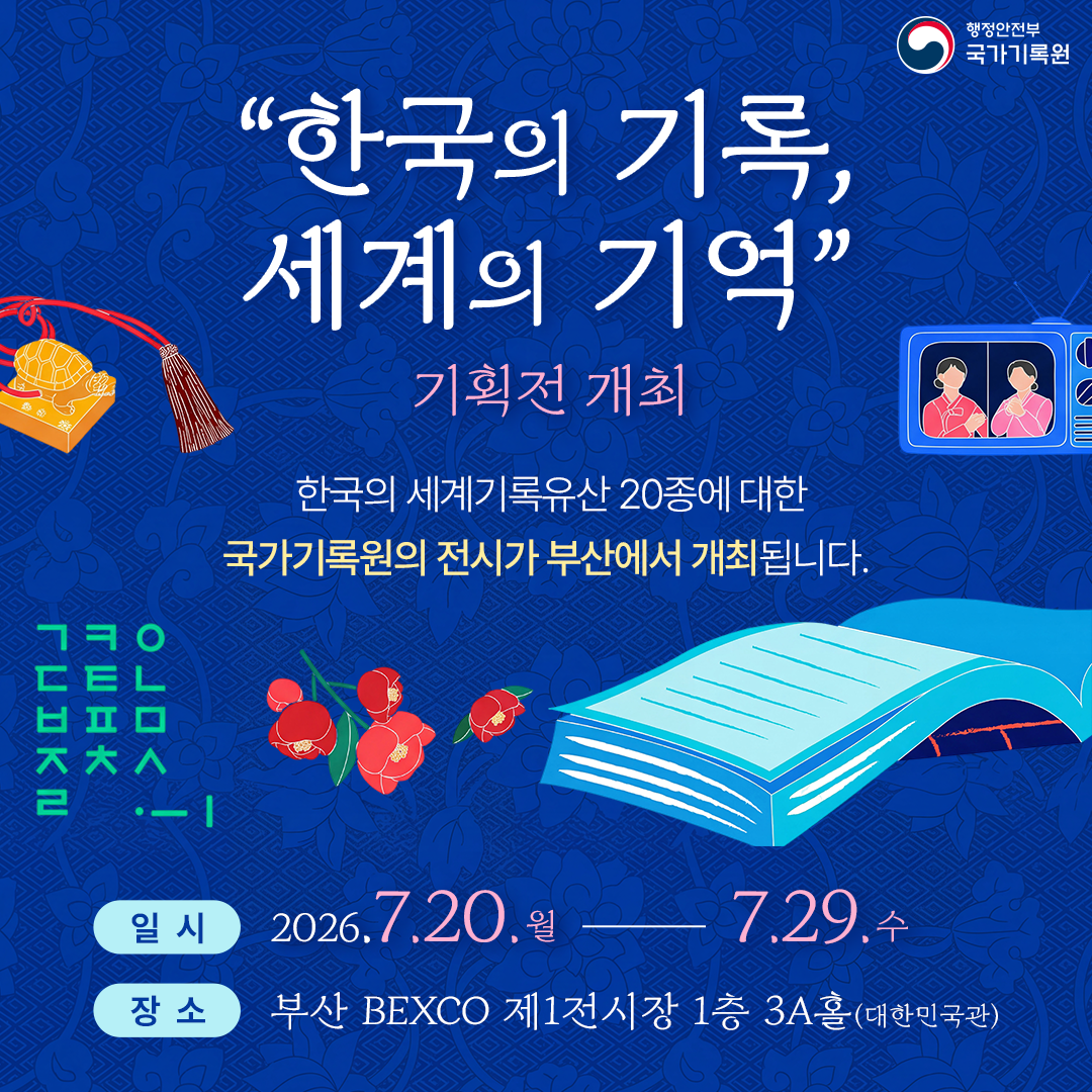 행정안전부 국가기록원 “한국의 기록, 세계의 기억” 기획전 개최 한국의 세계기록유산 20종에 대한 국가기록원의 전시가 부산에서 개최됩니다.  일시: 2026.7.20.월 — 7.29.수 장소: 부산 BEXCO 제1전시장 1층 3A홀(대한민국관)