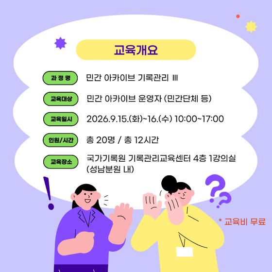 교육개요 과정명 : 민간 아카이브 기록관리 Ⅲ  교육대상 : 민간 아카이브 운영자 (민간단체 등) 교육일시 : 2026.9.15.(화)~16.(수) 10:00~17:00 인원/시간 : 총 20명 / 총 12시간 교육장소 : 국가기록원 기록관리교육센터 4층 1강의실 (성남분원 내) * 교육비 무료