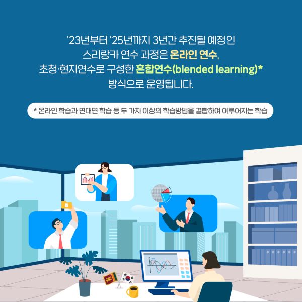 '23년부터 '25년까지 3년간 추진될 예정인 스리랑카 연수 과정은 온라인 연수, 초청·현지연수로 구성한 혼합연수방식으로 운영됩니다