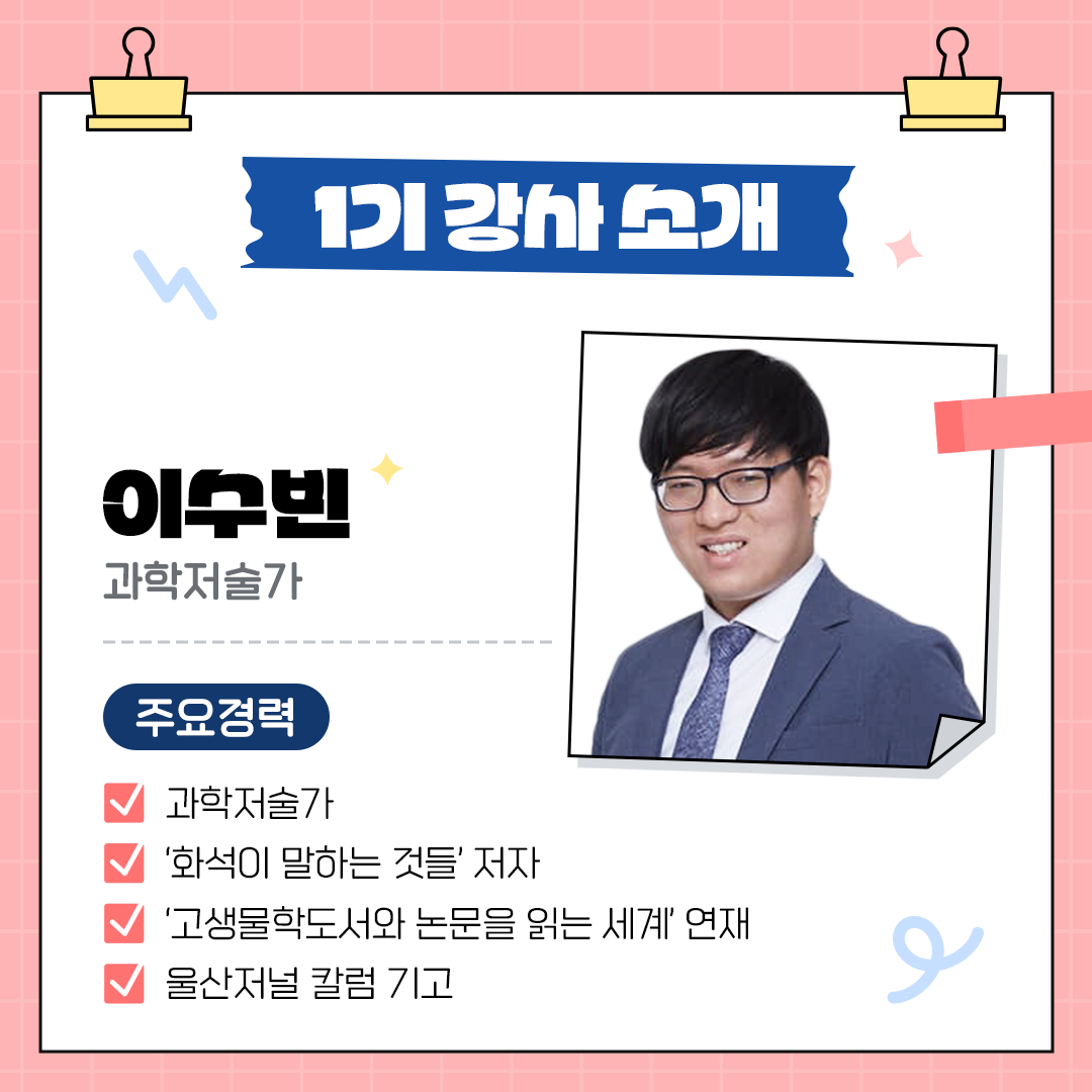 1기 강사소개 이수빈 과학저술가 주요경력 과학저술가, 화석이말하는 것들 저자, 고생물학도서와 논문을 읽는 세계 연재, 울산저널 칼럼기고