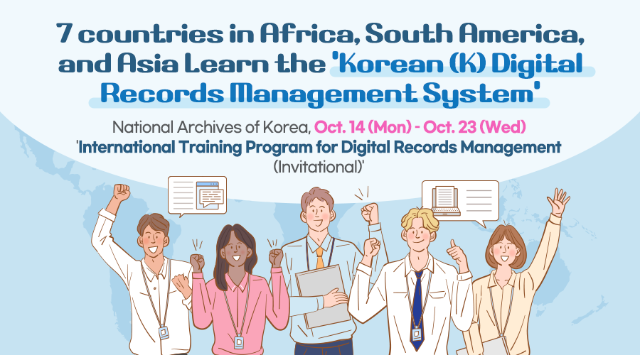 7 countries in Africa, South America, and Asia Learn the 'Korean (K) Digital Records Management System' National Archives of Korea, Oct. 14 (Mon) – Oct. 23 (Wed) 'International Training Program for Digital Records Management (Invitational)'