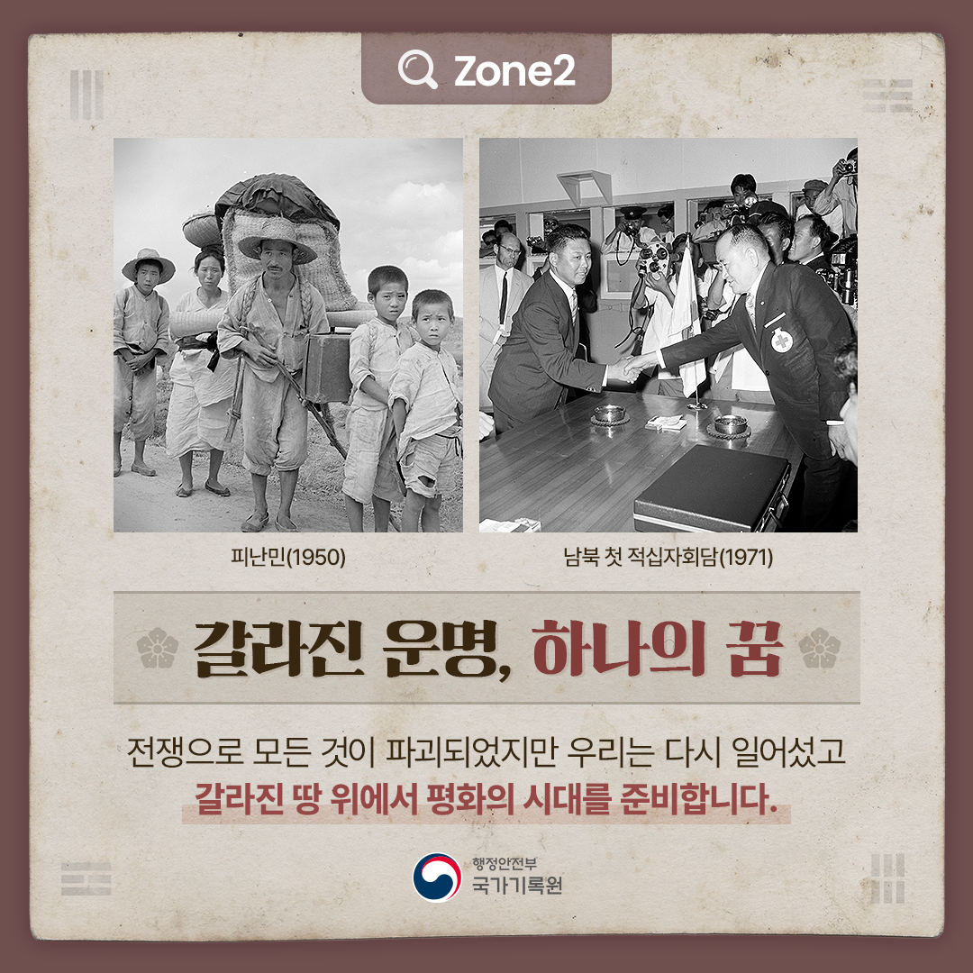 피난민(1950), 남북 첫 적십자회담(1971) Zone2 [갈라진 운명, 하나의 꿈] 전쟁으로 모든 것이 파괴되었지만 우리는 다시 일어섰고 갈라진 땅 위에서 평화의 시대를 준비합니다.