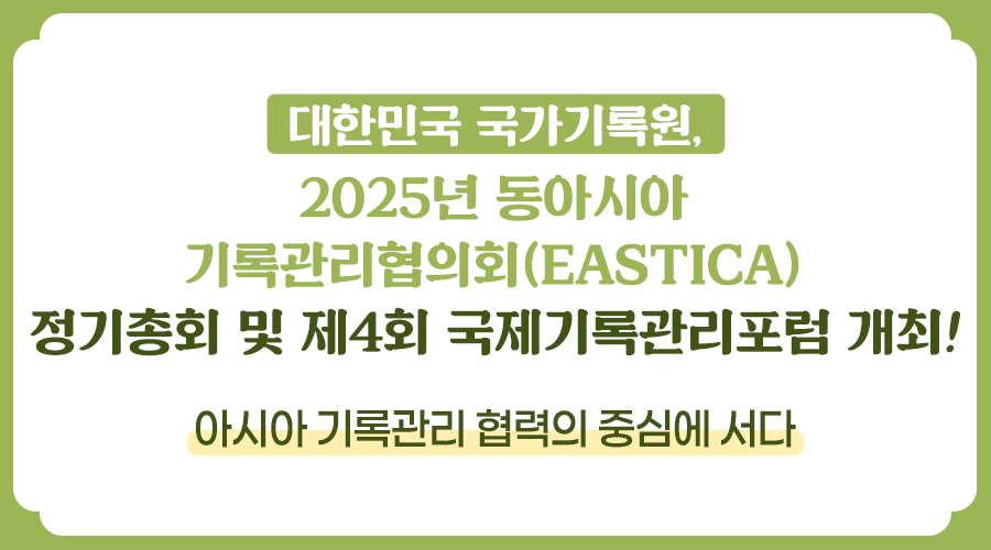 대한민국 국가기록원,  2025년 동아시아 기록관리협의회(EASTICA) 정기총회 및 제4회 국제기록관리포럼 개최 !  아시아 기록관리 협력의 중심에 서다  2025. 11.10.(월)~13.(목) 부산 누리마루 APEC 하우스